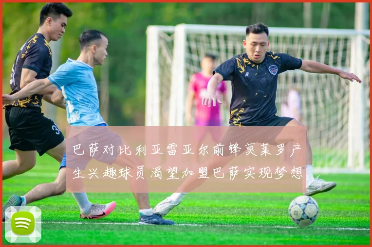 巴萨对比利亚雷亚尔前锋莫莱罗产生兴趣球员渴望加盟巴萨实现梦想