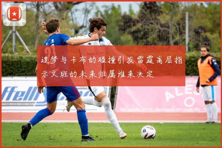 追梦与卡布的碰撞引发雷霆高层指示文班的未来归属谁来决定