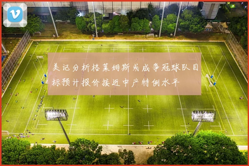 美记分析格莱姆斯或成争冠球队目标预计报价接近中产特例水平
