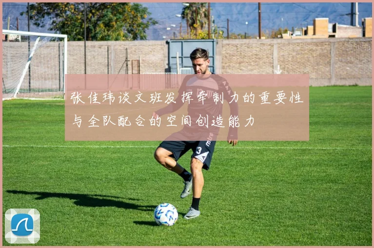 张佳玮谈文班发挥牵制力的重要性与全队配合的空间创造能力