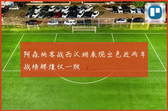 阿森纳客战西汉姆表现出色近两年战绩辉煌仅一败