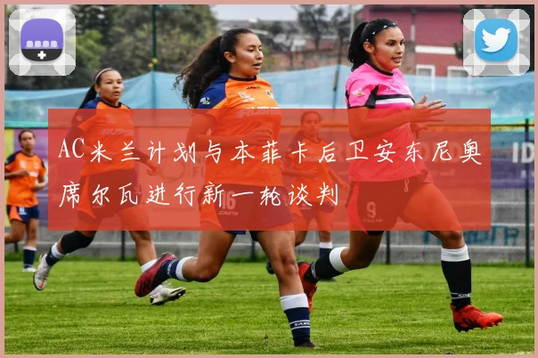 AC米兰计划与本菲卡后卫安东尼奥席尔瓦进行新一轮谈判