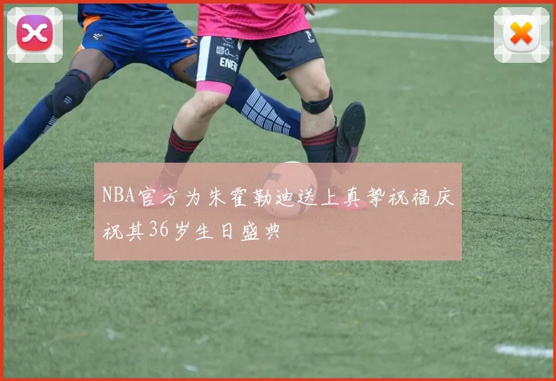 NBA官方为朱霍勒迪送上真挚祝福庆祝其36岁生日盛典