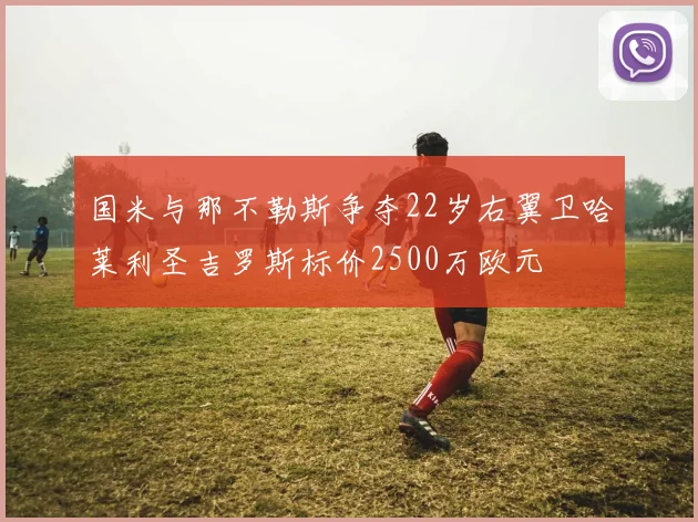 国米与那不勒斯争夺22岁右翼卫哈莱利圣吉罗斯标价2500万欧元