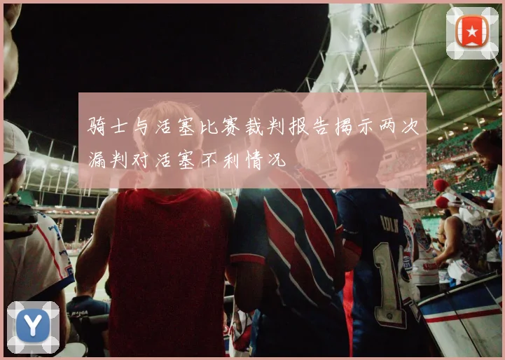 骑士与活塞比赛裁判报告揭示两次漏判对活塞不利情况