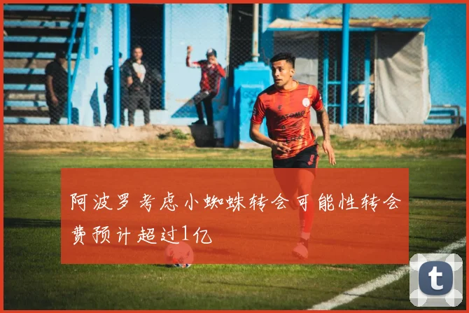 阿波罗考虑小蜘蛛转会可能性转会费预计超过1亿