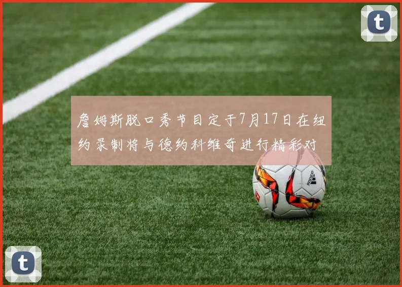 詹姆斯脱口秀节目定于7月17日在纽约录制将与德约科维奇进行精彩对话