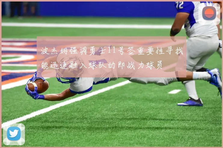 波杰姆强调勇士11号签重要性寻找能迅速融入球队的即战力球员