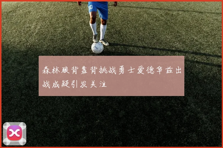 森林狼背靠背挑战勇士爱德华兹出战成疑引发关注