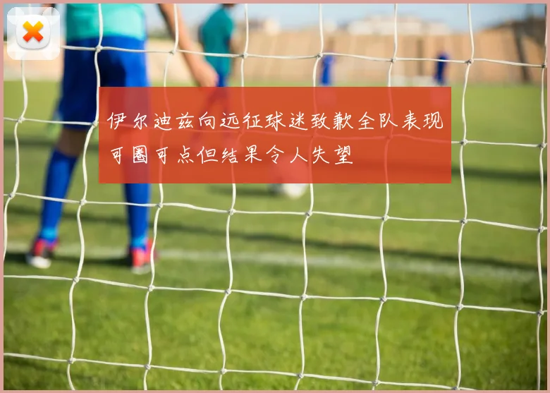 伊尔迪兹向远征球迷致歉全队表现可圈可点但结果令人失望