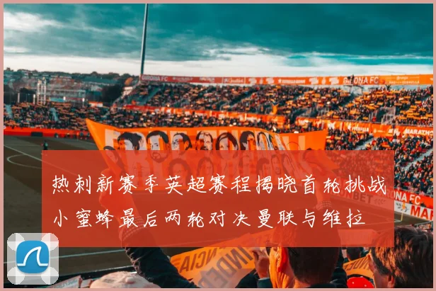 热刺新赛季英超赛程揭晓首轮挑战小蜜蜂最后两轮对决曼联与维拉