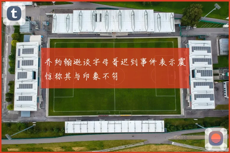 乔约翰逊谈字母哥迟到事件表示震惊称其与印象不符