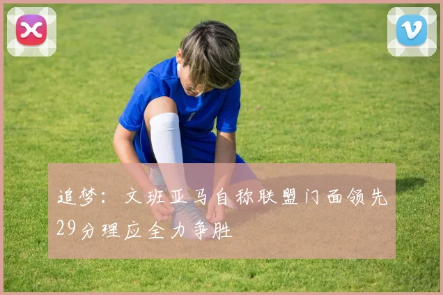 追梦：文班亚马自称联盟门面领先29分理应全力争胜