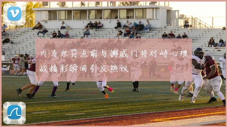 内马尔罚点前与挪威门将对峙心理战精彩瞬间引发热议