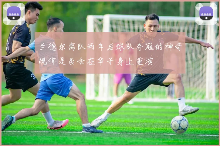 兰德尔离队两年后球队夺冠的神奇规律是否会在华子身上重演