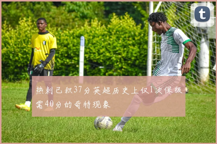 热刺已积37分英超历史上仅1次保级需40分的奇特现象