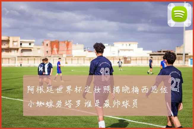 阿根廷世界杯定妆照揭晓梅西恩佐小蜘蛛劳塔罗谁是最帅球员