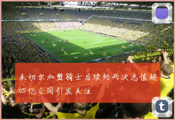 米切尔加盟骑士后续约两次总值超四亿合同引发关注