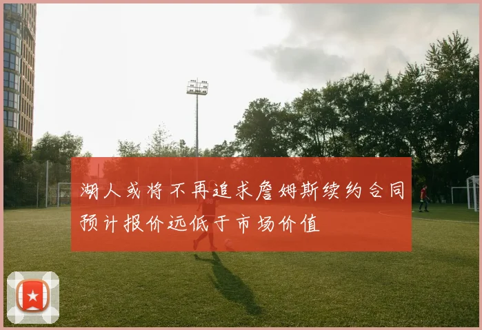 湖人或将不再追求詹姆斯续约合同预计报价远低于市场价值