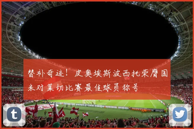 替补奇迹！皮奥埃斯波西托荣膺国米对莱切比赛最佳球员称号