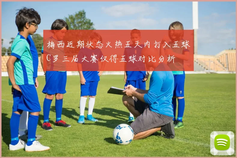 梅西近期状态火热五天内打入五球C罗三届大赛仅得五球对比分析
