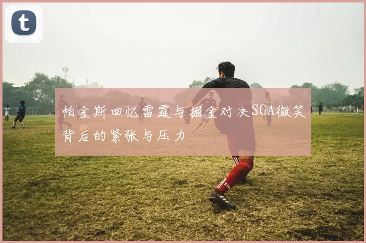 帕金斯回忆雷霆与掘金对决SGA微笑背后的紧张与压力
