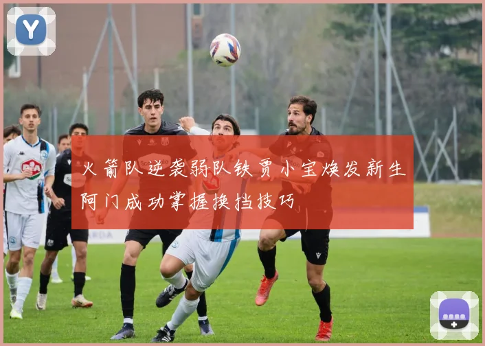 火箭队逆袭弱队铁贾小宝焕发新生阿门成功掌握换挡技巧