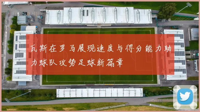 瓦斯在罗马展现速度与得分能力助力球队攻势足球新篇章