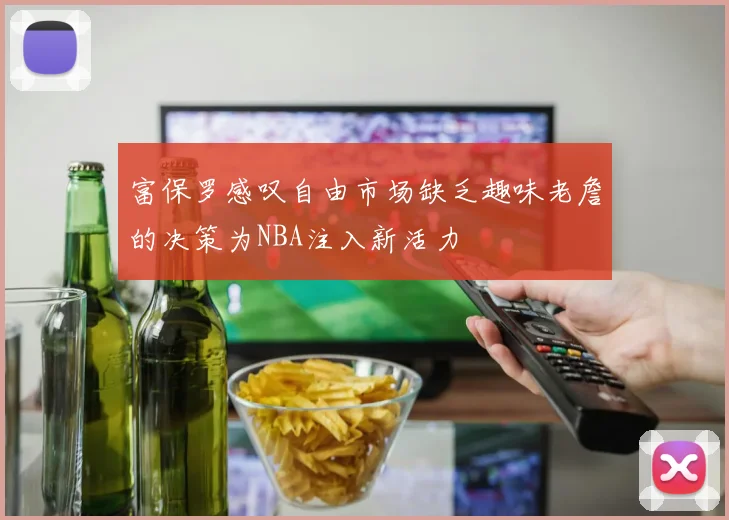 富保罗感叹自由市场缺乏趣味老詹的决策为NBA注入新活力