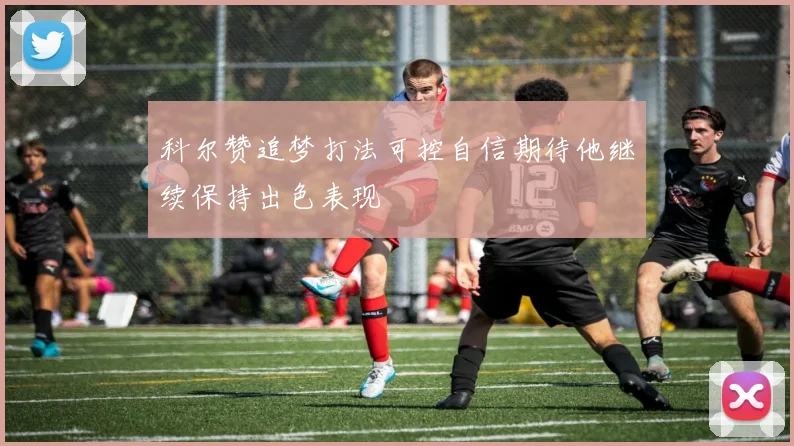 科尔赞追梦打法可控自信期待他继续保持出色表现