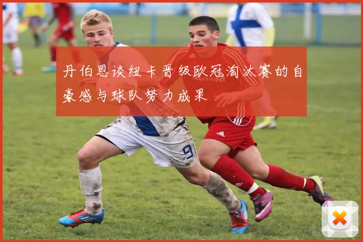 丹伯恩谈纽卡晋级欧冠淘汰赛的自豪感与球队努力成果